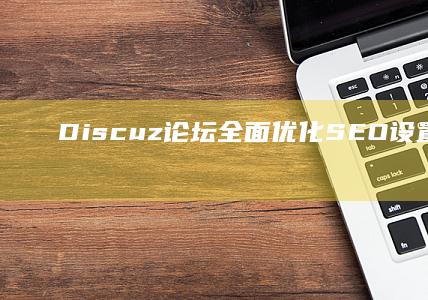 Discuz论坛全面优化：SEO设置技巧与策略